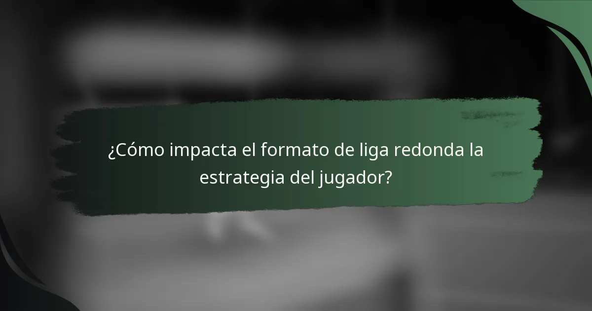 ¿Cómo impacta el formato de liga redonda la estrategia del jugador?
