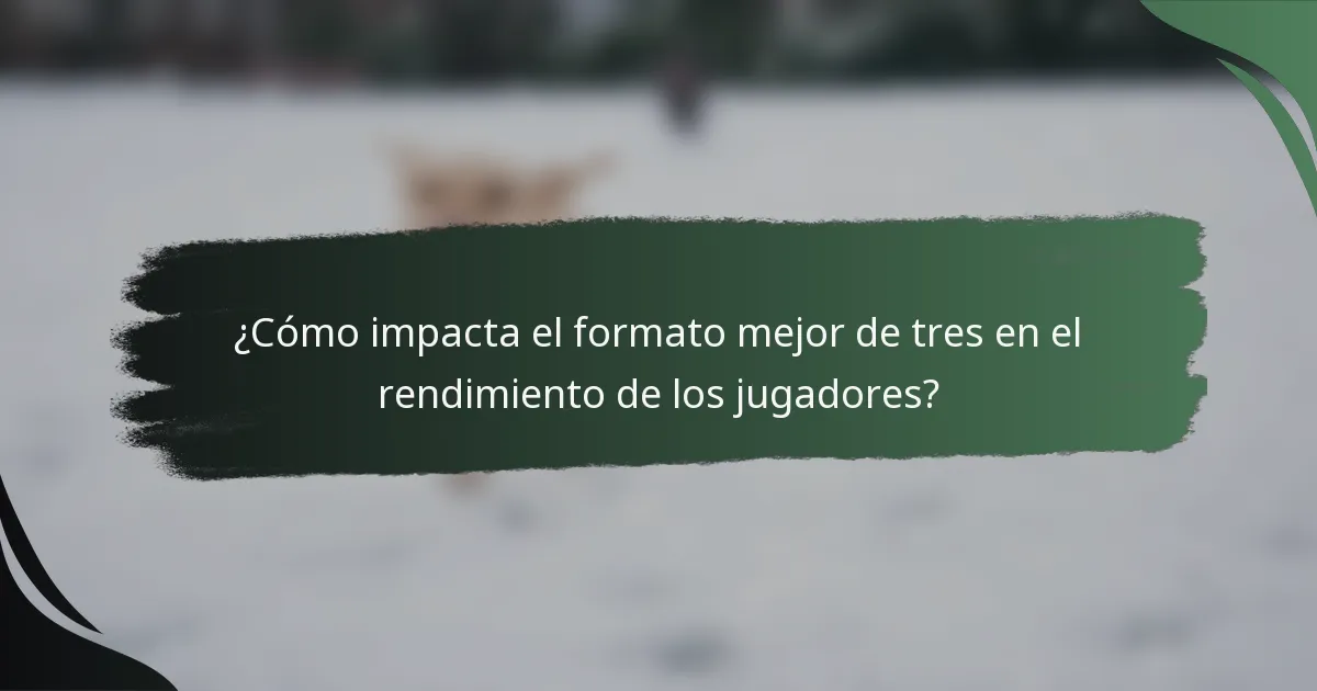 ¿Cómo impacta el formato mejor de tres en el rendimiento de los jugadores?