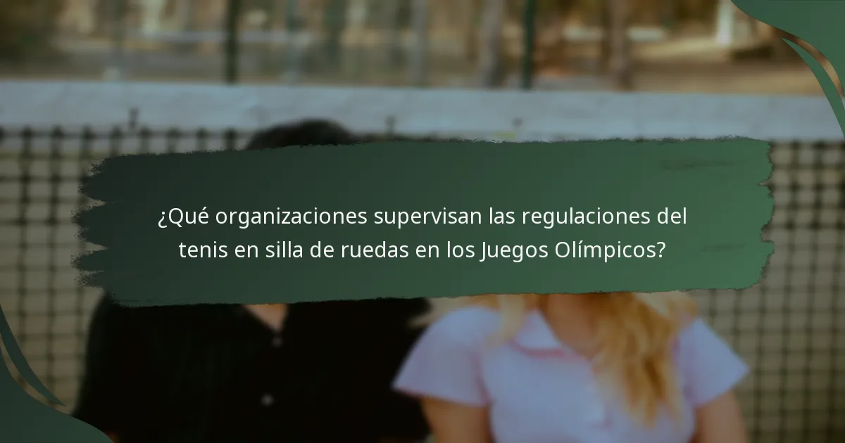 ¿Qué organizaciones supervisan las regulaciones del tenis en silla de ruedas en los Juegos Olímpicos?