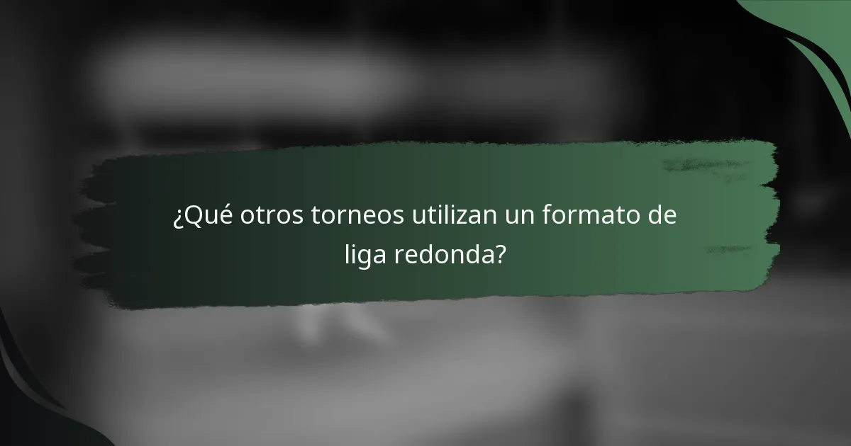 ¿Qué otros torneos utilizan un formato de liga redonda?